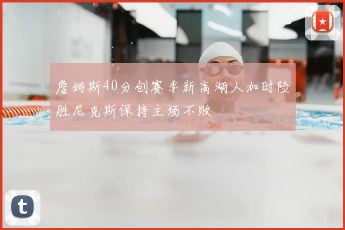 詹姆斯40分创赛季新高湖人加时险胜尼克斯保持主场不败