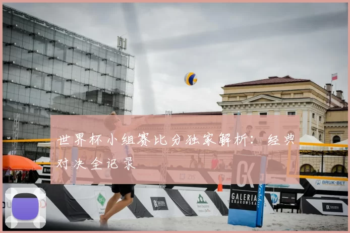 世界杯小组赛比分独家解析：经典对决全记录
