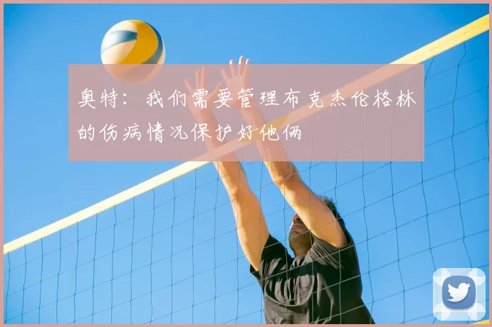奥特：我们需要管理布克杰伦格林的伤病情况保护好他俩
