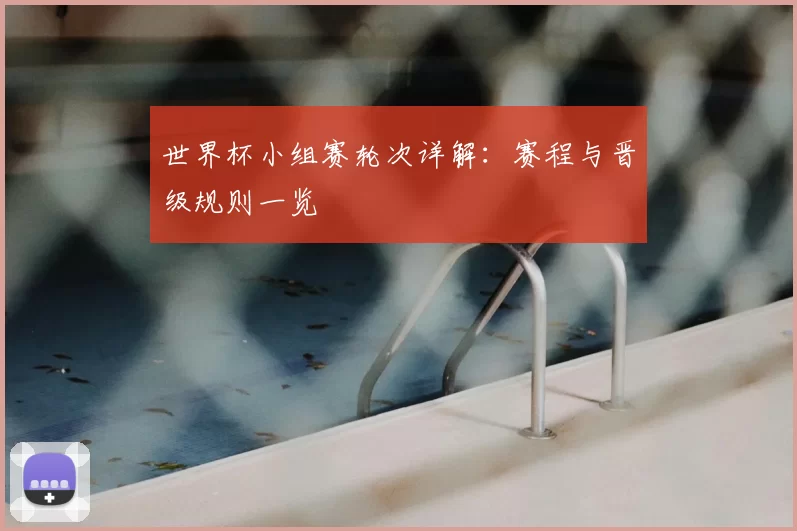 世界杯小组赛轮次详解：赛程与晋级规则一览