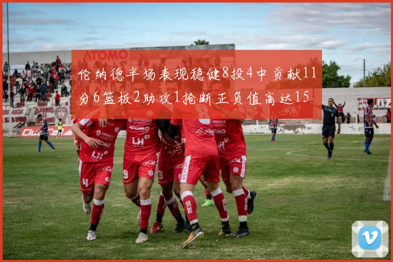 伦纳德半场表现稳健8投4中贡献11分6篮板2助攻1抢断正负值高达15
