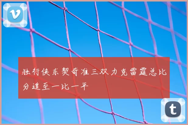 独行侠东契奇准三双力克雷霆总比分追至一比一平