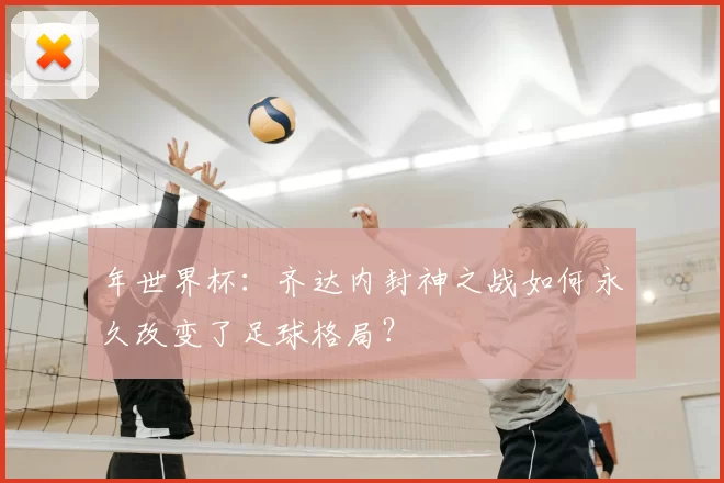 年世界杯：齐达内封神之战如何永久改变了足球格局？