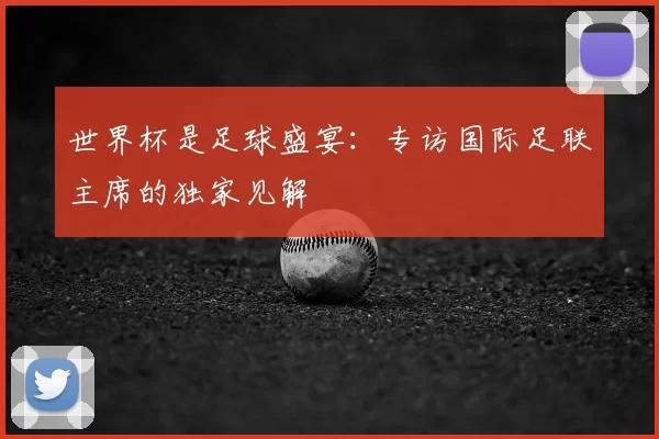 世界杯是足球盛宴：专访国际足联主席的独家见解