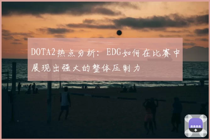 DOTA2热点分析：EDG如何在比赛中展现出强大的整体压制力