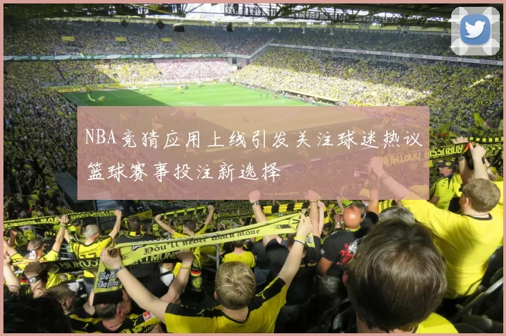 NBA竞猜应用上线引发关注球迷热议篮球赛事投注新选择