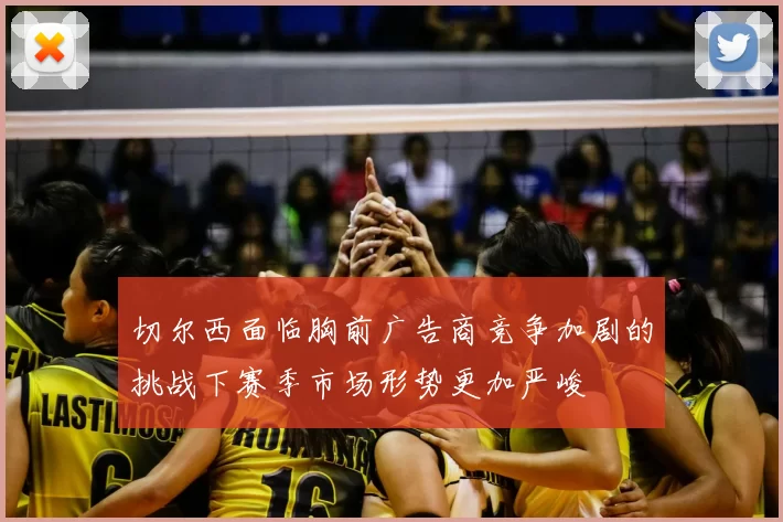 切尔西面临胸前广告商竞争加剧的挑战下赛季市场形势更加严峻