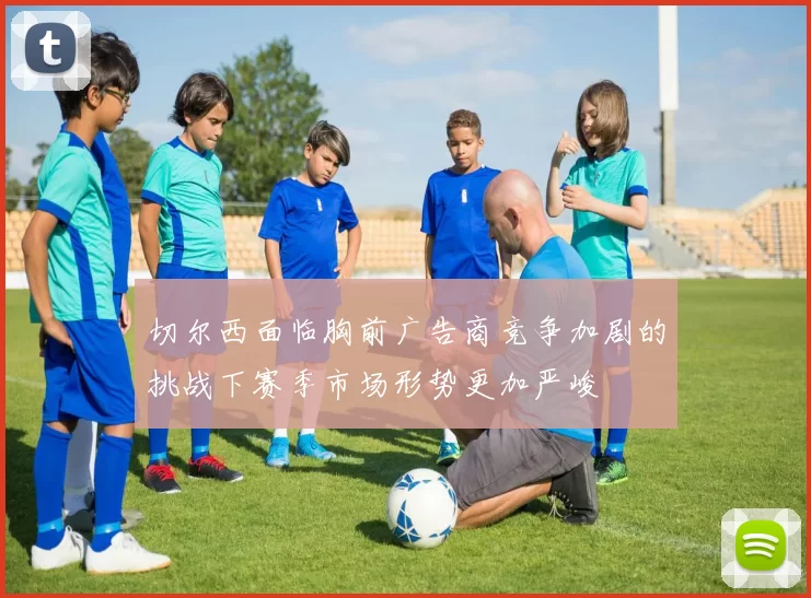 切尔西面临胸前广告商竞争加剧的挑战下赛季市场形势更加严峻