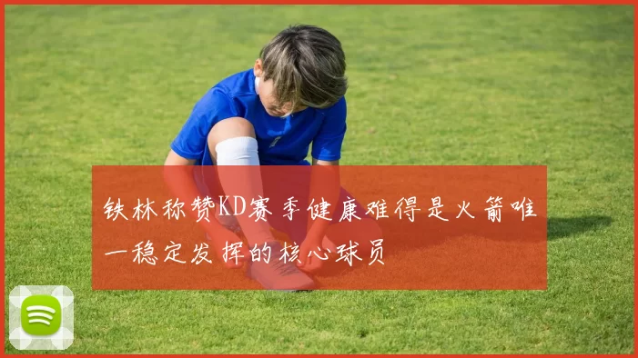 铁林称赞KD赛季健康难得是火箭唯一稳定发挥的核心球员
