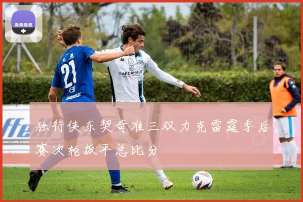 独行侠东契奇准三双力克雷霆季后赛次轮扳平总比分