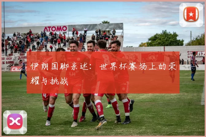 伊朗国脚亲述：世界杯赛场上的荣耀与挑战