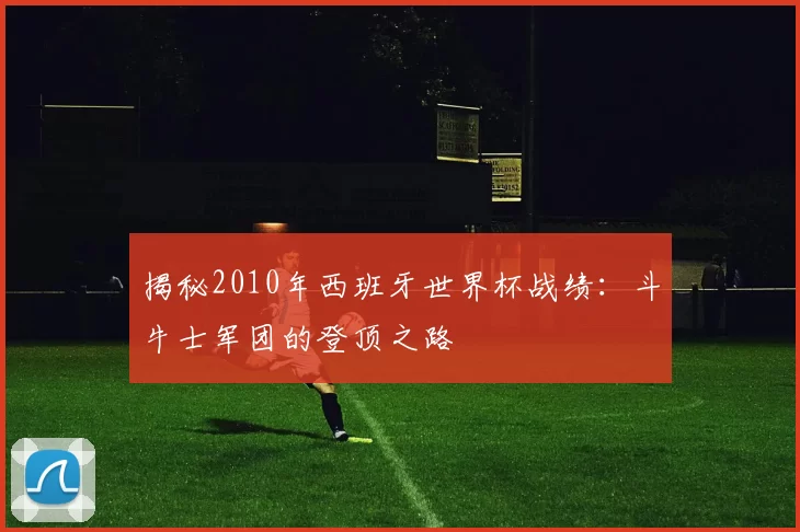 揭秘2010年西班牙世界杯战绩：斗牛士军团的登顶之路