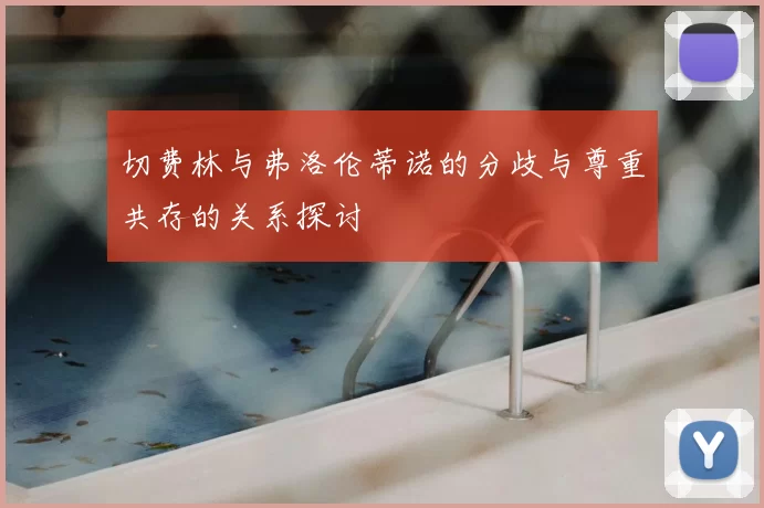 切费林与弗洛伦蒂诺的分歧与尊重共存的关系探讨