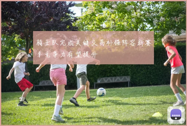 骑士队完成关键交易补强阵容新赛季竞争力有望提升