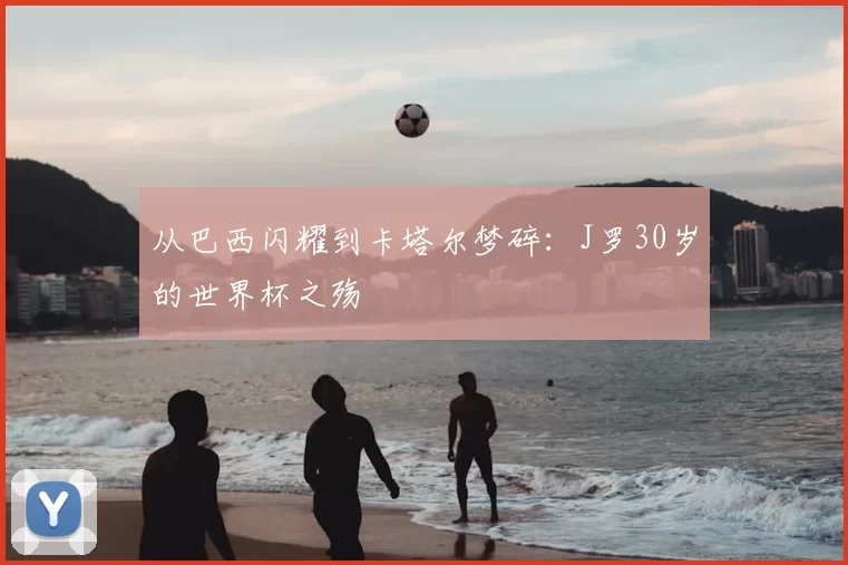从巴西闪耀到卡塔尔梦碎：J罗30岁的世界杯之殇