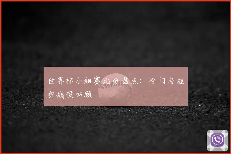 世界杯小组赛比分盘点：冷门与经典战役回顾