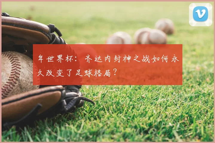 年世界杯：齐达内封神之战如何永久改变了足球格局？