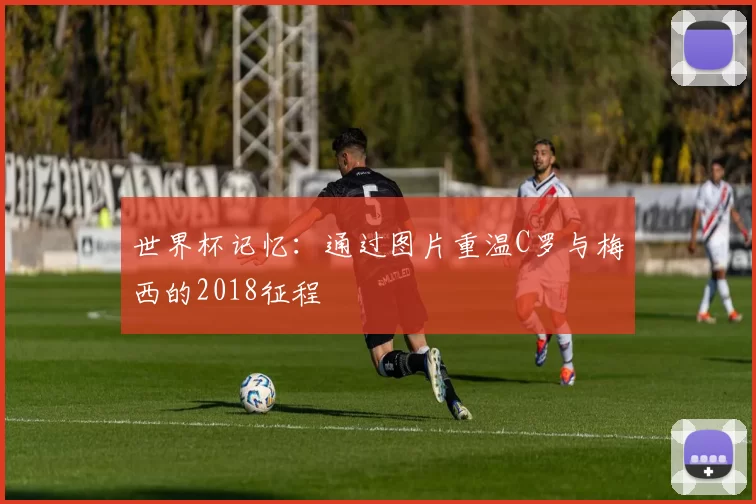 世界杯记忆：通过图片重温C罗与梅西的2018征程