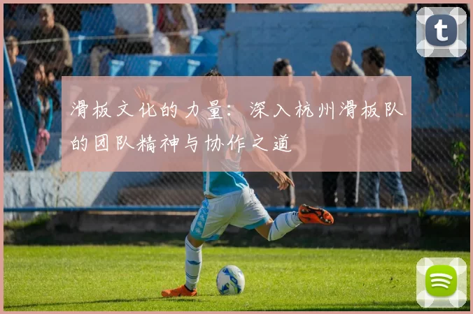 滑板文化的力量：深入杭州滑板队的团队精神与协作之道