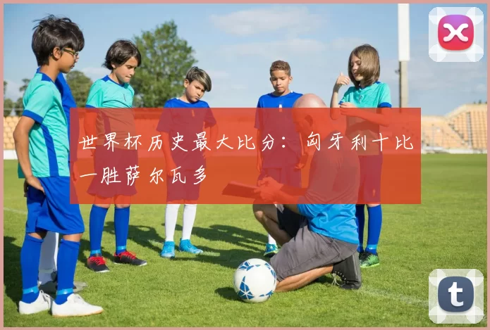 世界杯历史最大比分：匈牙利十比一胜萨尔瓦多