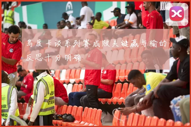 乌度卡谈系列赛成败关键赢与输的反思十分明确
