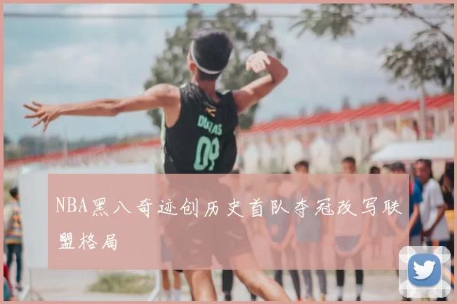 NBA黑八奇迹创历史首队夺冠改写联盟格局