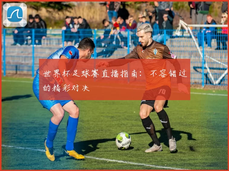 世界杯足球赛直播指南：不容错过的精彩对决