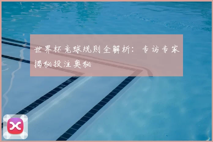 世界杯竞球规则全解析：专访专家揭秘投注奥秘