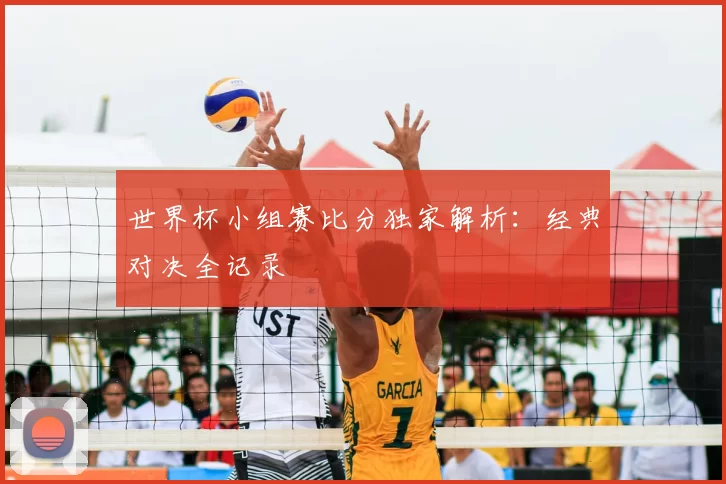 世界杯小组赛比分独家解析：经典对决全记录