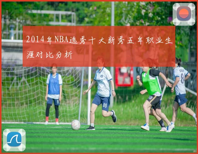 2014年NBA选秀十大新秀五年职业生涯对比分析