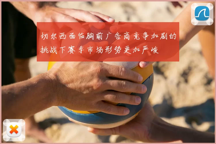 切尔西面临胸前广告商竞争加剧的挑战下赛季市场形势更加严峻
