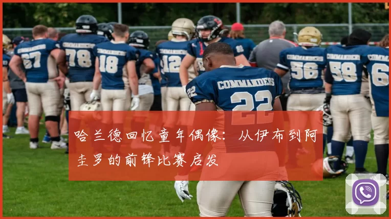哈兰德回忆童年偶像:从伊布到阿圭罗的前锋比赛启发