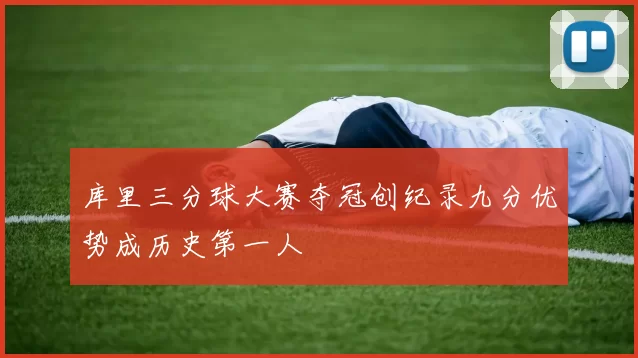 库里三分球大赛夺冠创纪录九分优势成历史第一人