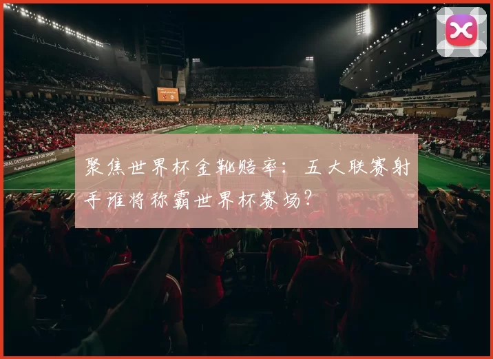 聚焦世界杯金靴赔率：五大联赛射手谁将称霸世界杯赛场？