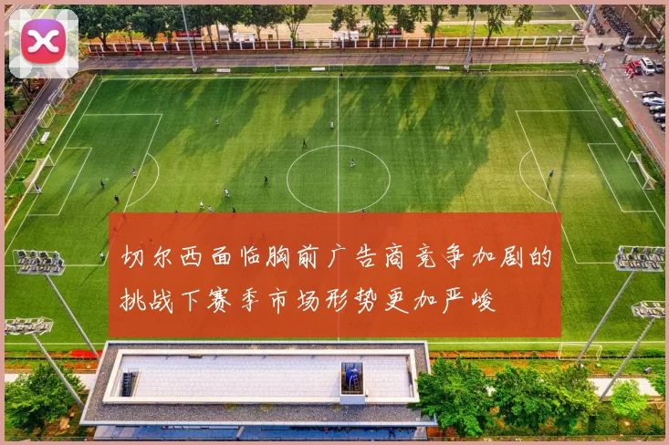 切尔西面临胸前广告商竞争加剧的挑战下赛季市场形势更加严峻