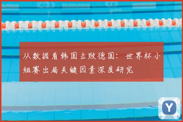 从数据看韩国击败德国:世界杯小组赛出局关键因素深度研究