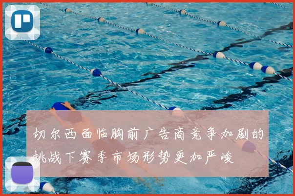 切尔西面临胸前广告商竞争加剧的挑战下赛季市场形势更加严峻