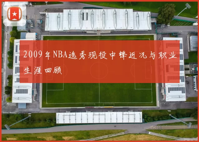 2009年NBA选秀现役中锋近况与职业生涯回顾