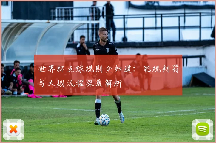 世界杯点球规则全知道：犯规判罚与大战流程深度解析