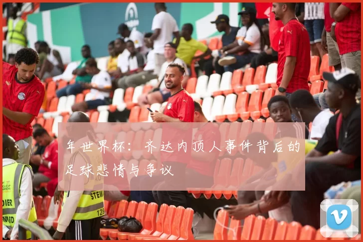 年世界杯：齐达内顶人事件背后的足球悲情与争议