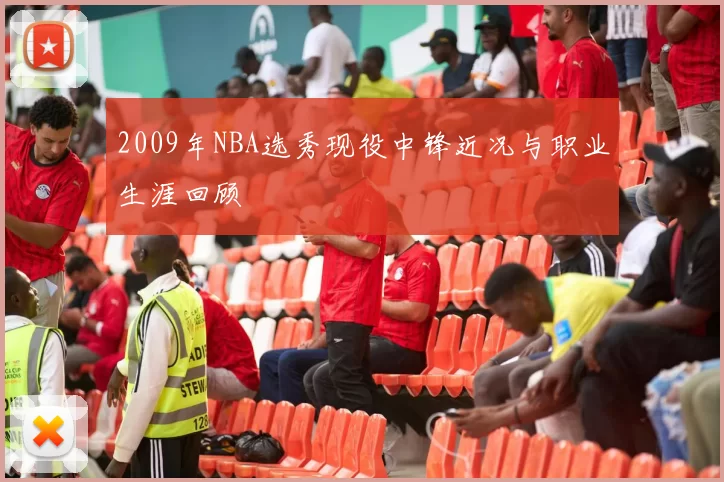 2009年NBA选秀现役中锋近况与职业生涯回顾