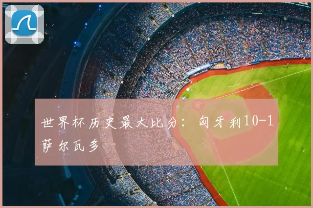 世界杯历史最大比分：匈牙利10-1萨尔瓦多