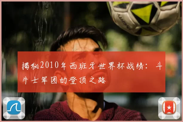 揭秘2010年西班牙世界杯战绩：斗牛士军团的登顶之路