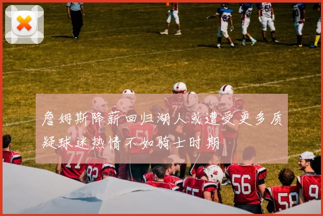 詹姆斯降薪回归湖人或遭受更多质疑球迷热情不如骑士时期