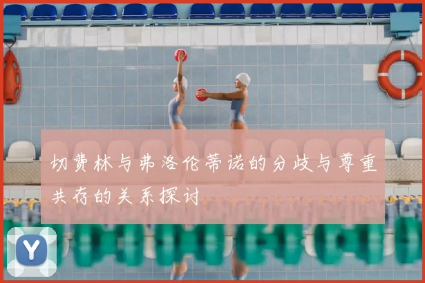 切费林与弗洛伦蒂诺的分歧与尊重共存的关系探讨