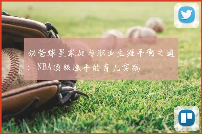 奶爸球星家庭与职业生涯平衡之道：NBA顶级选手的育儿实践