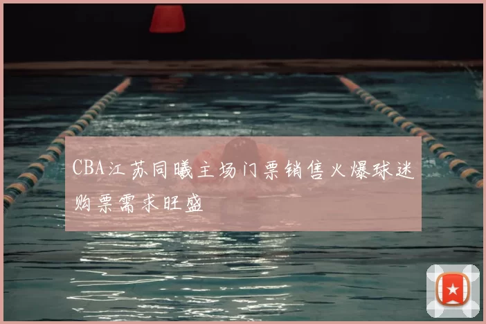 CBA江苏同曦主场门票销售火爆球迷购票需求旺盛