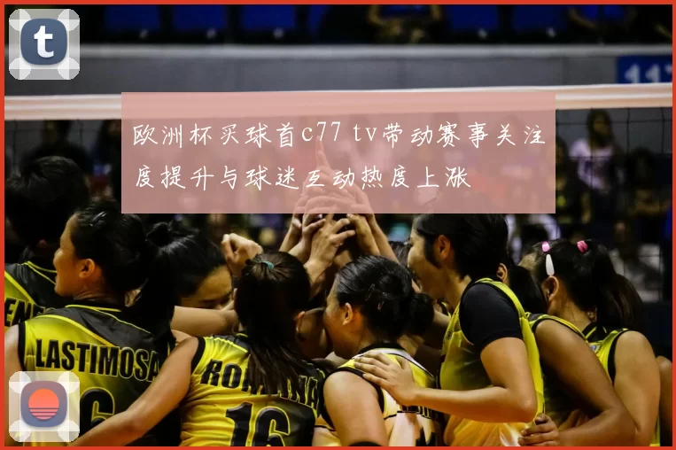 欧洲杯买球首c77 tv带动赛事关注度提升与球迷互动热度上涨
