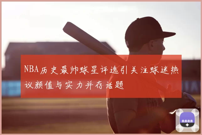 NBA历史最帅球星评选引关注球迷热议颜值与实力并存话题