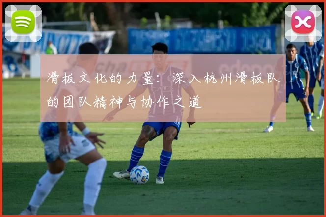 滑板文化的力量：深入杭州滑板队的团队精神与协作之道